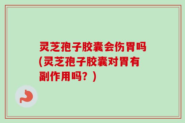 灵芝孢子胶囊会伤胃吗(灵芝孢子胶囊对胃有副作用吗？)