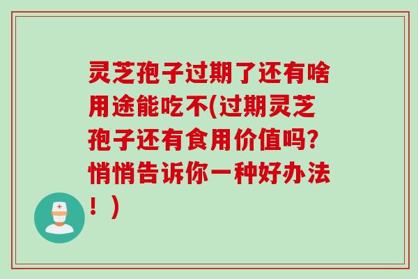 灵芝孢子过期了还有啥用途能吃不(过期灵芝孢子还有食用价值吗？悄悄告诉你一种好办法！)