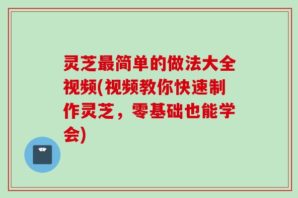 灵芝最简单的做法大全视频(视频教你快速制作灵芝，零基础也能学会)