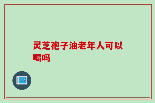 灵芝孢子油老年人可以喝吗