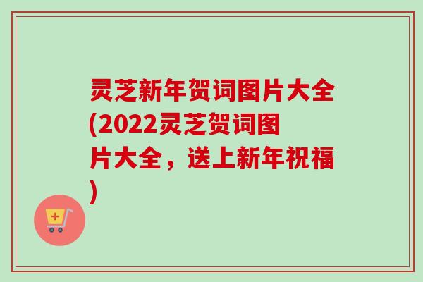 灵芝新年贺词图片大全(2022灵芝贺词图片大全,送上新年祝福) 灵芝新年贺词图片大全(2022灵芝贺词图片大全,送上新年祝福)