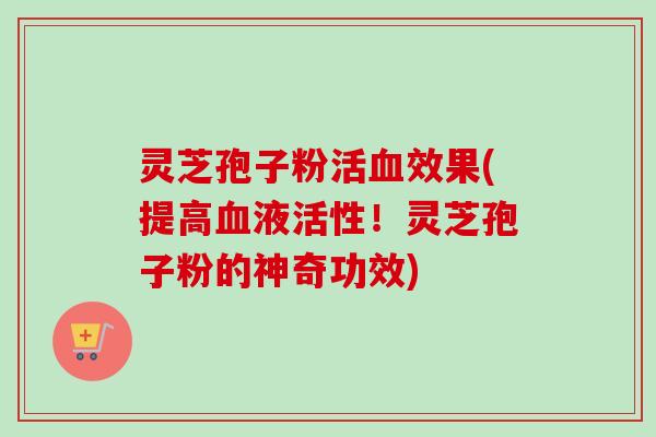 灵芝孢子粉活血效果(提高血液活性！灵芝孢子粉的神奇功效)