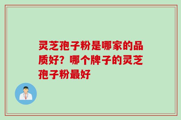 灵芝孢子粉是哪家的品质好？哪个牌子的灵芝孢子粉最好