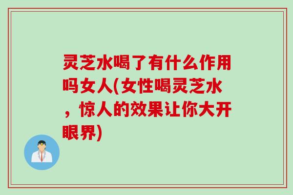 灵芝水喝了有什么作用吗女人(女性喝灵芝水，惊人的效果让你大开眼界)