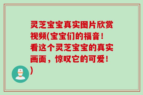 灵芝宝宝真实图片欣赏视频(宝宝们的福音！看这个灵芝宝宝的真实画面，惊叹它的可爱！)