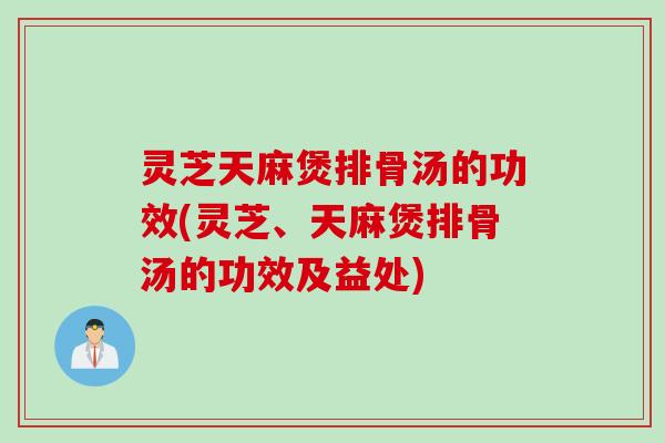 灵芝天麻煲排骨汤的功效(灵芝、天麻煲排骨汤的功效及益处) 灵芝天麻煲排骨汤的功效(灵芝、天麻煲排骨汤的功效及益处)
