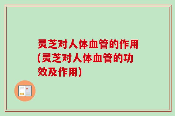 灵芝对人体血管的作用(灵芝对人体血管的功效及作用)