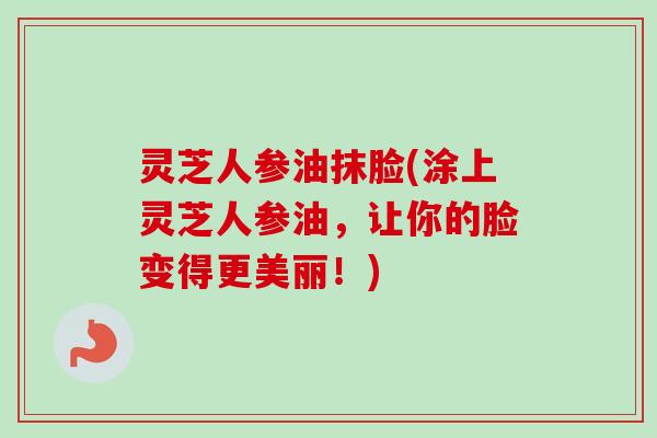灵芝人参油抹脸(涂上灵芝人参油，让你的脸变得更美丽！)