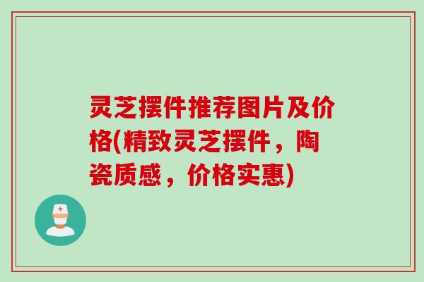 灵芝摆件推荐图片及价格(精致灵芝摆件，陶瓷质感，价格实惠)