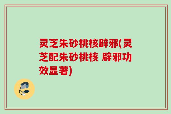 灵芝朱砂桃核辟邪(灵芝配朱砂桃核 辟邪功效显著)