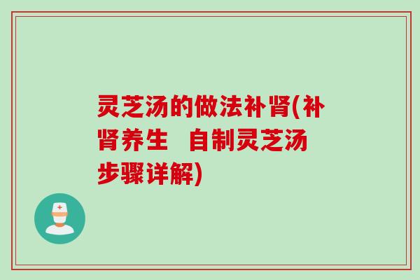 灵芝汤的做法补肾(补肾养生  自制灵芝汤步骤详解)