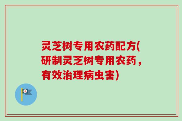 灵芝树专用农药配方(研制灵芝树专用农药，有效治理病虫害)