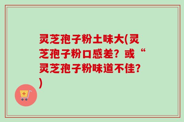 灵芝孢子粉土味大(灵芝孢子粉口感差？或“灵芝孢子粉味道不佳？)