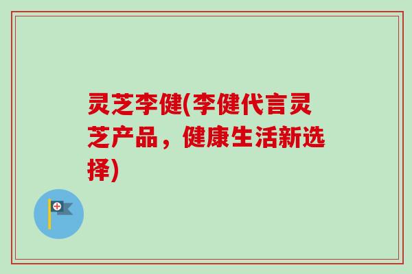 灵芝李健(李健代言灵芝产品，健康生活新选择)