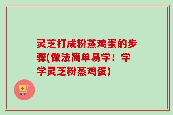 灵芝打成粉蒸鸡蛋的步骤(做法简单易学！学学灵芝粉蒸鸡蛋)