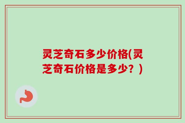 灵芝奇石多少价格(灵芝奇石价格是多少？)