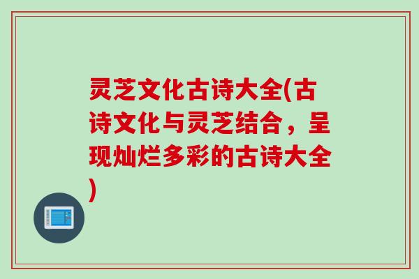 灵芝文化古诗大全(古诗文化与灵芝结合,呈现灿烂多彩的古诗大全) 灵芝文化古诗大全(古诗文化与灵芝结合,呈现灿烂多彩的古诗大全)