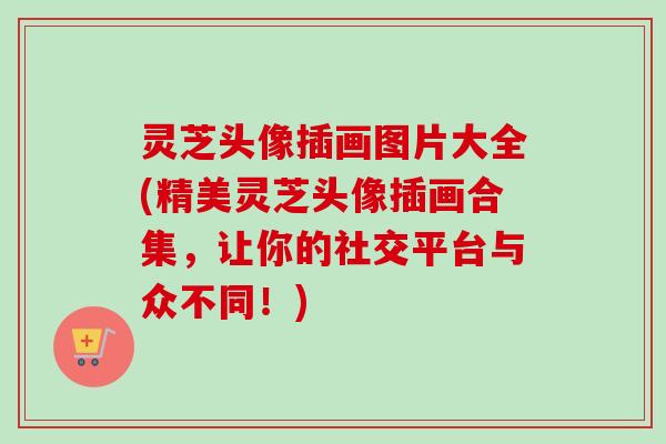 灵芝头像插画图片大全(精美灵芝头像插画合集，让你的社交平台与众不同！)