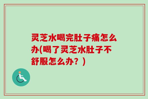 灵芝水喝完肚子痛怎么办(喝了灵芝水肚子不舒服怎么办？)
