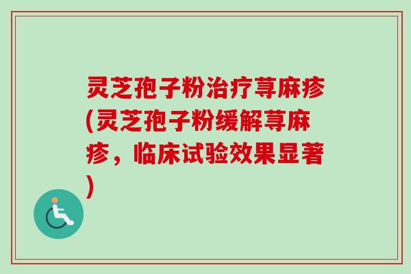 灵芝孢子粉治疗荨麻疹(灵芝孢子粉缓解荨麻疹，临床试验效果显著)