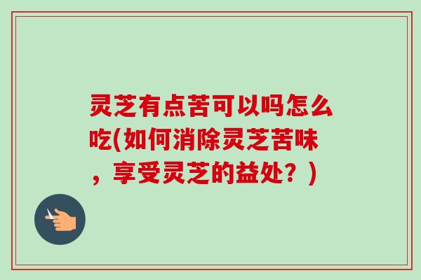 灵芝有点苦可以吗怎么吃(如何消除灵芝苦味，享受灵芝的益处？)
