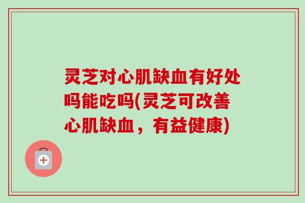 灵芝对心肌缺血有好处吗能吃吗(灵芝可改善心肌缺血，有益健康)