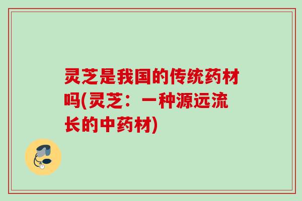 灵芝是我国的传统药材吗(灵芝：一种源远流长的中药材)