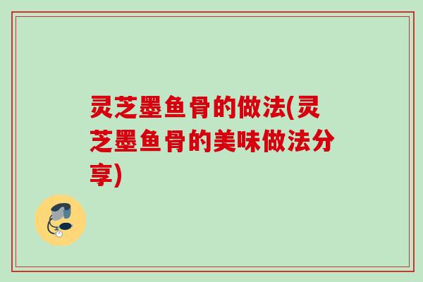 灵芝墨鱼骨的做法(灵芝墨鱼骨的美味做法分享)
