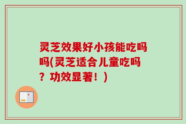 灵芝效果好小孩能吃吗吗(灵芝适合儿童吃吗？功效显著！)