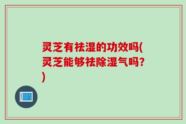 灵芝有祛湿的功效吗(灵芝能够祛除湿气吗？)