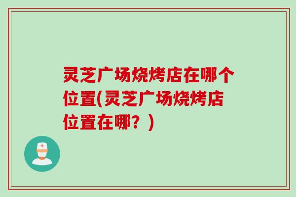 灵芝广场烧烤店在哪个位置(灵芝广场烧烤店位置在哪？)