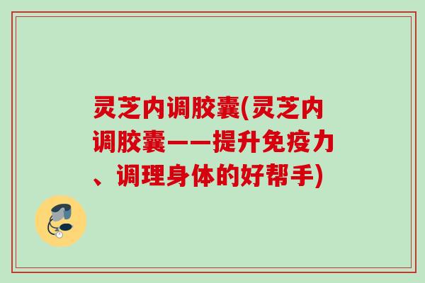 灵芝内调胶囊(灵芝内调胶囊——提升免疫力、调理身体的好帮手)