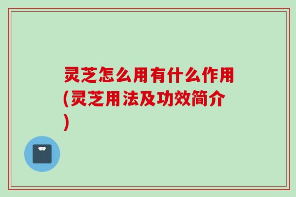 灵芝怎么用有什么作用(灵芝用法及功效简介)