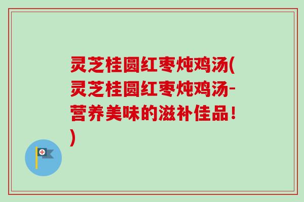 灵芝桂圆红枣炖鸡汤(灵芝桂圆红枣炖鸡汤-营养美味的滋补佳品！)