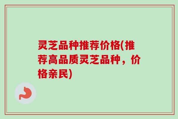 灵芝品种推荐价格(推荐高品质灵芝品种，价格亲民)