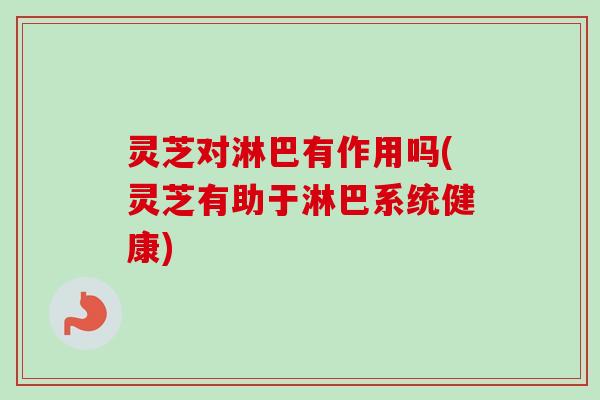 灵芝对淋巴有作用吗(灵芝有助于淋巴系统健康) 灵芝对淋巴有作用吗(灵芝有助于淋巴系统健康)