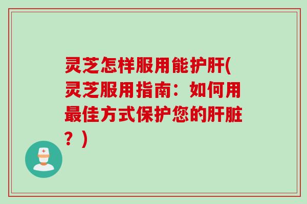 灵芝怎样服用能(灵芝服用指南:如何用佳方式保护您的?) 灵芝怎样服用能(灵芝服用指南:如何用佳方式保护您的?)