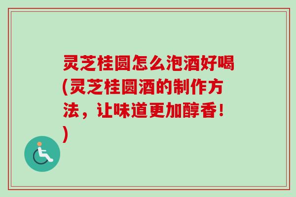 灵芝桂圆怎么泡酒好喝(灵芝桂圆酒的制作方法,让味道更加醇香!) 灵芝桂圆怎么泡酒好喝(灵芝桂圆酒的制作方法,让味道更加醇香!)