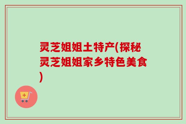 灵芝姐姐土特产(探秘灵芝姐姐家乡特色美食)