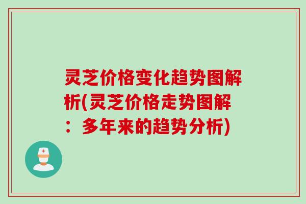灵芝价格变化趋势图解析(灵芝价格走势图解：多年来的趋势分析)