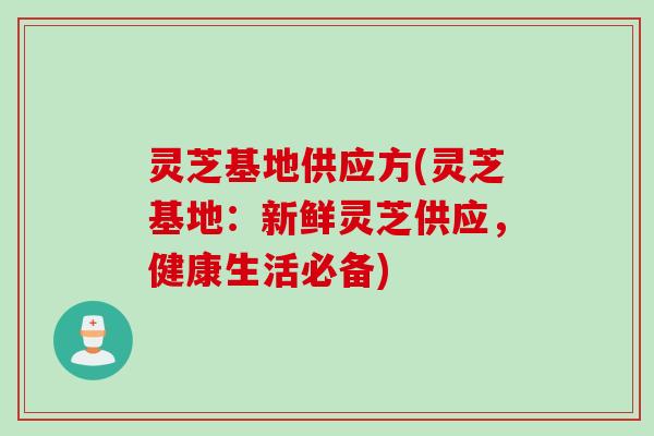 灵芝基地供应方(灵芝基地：新鲜灵芝供应，健康生活必备)
