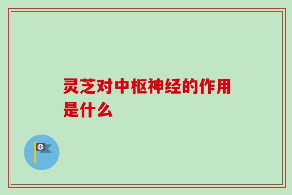 灵芝对中枢的作用是什么 灵芝对中枢的作用是什么