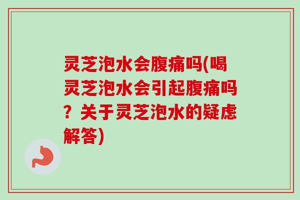 灵芝泡水会腹痛吗(喝灵芝泡水会引起腹痛吗?关于灵芝泡水的疑虑解答) 灵芝泡水会腹痛吗(喝灵芝泡水会引起腹痛吗?关于灵芝泡水的疑虑解答)