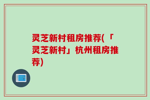 灵芝新村租房推荐(「灵芝新村」杭州租房推荐)