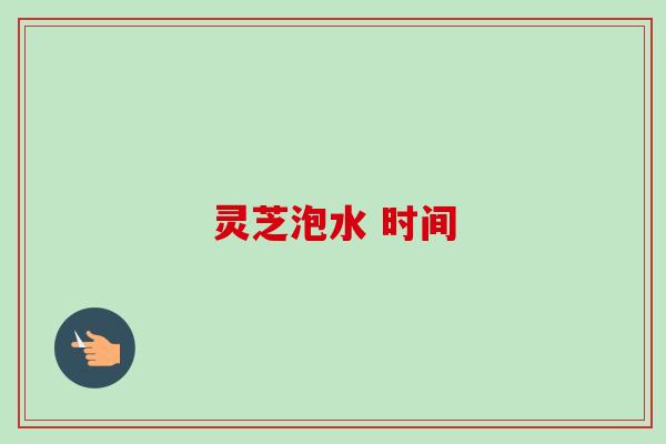灵芝泡水 时间