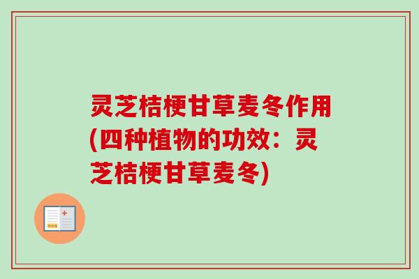 灵芝桔梗甘草麦冬作用(四种植物的功效：灵芝桔梗甘草麦冬)