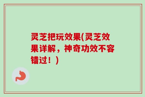 灵芝把玩效果(灵芝效果详解，神奇功效不容错过！)