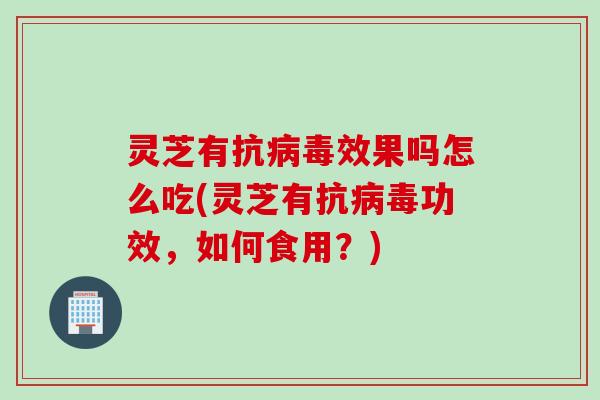 灵芝有抗病毒效果吗怎么吃(灵芝有抗病毒功效，如何食用？)