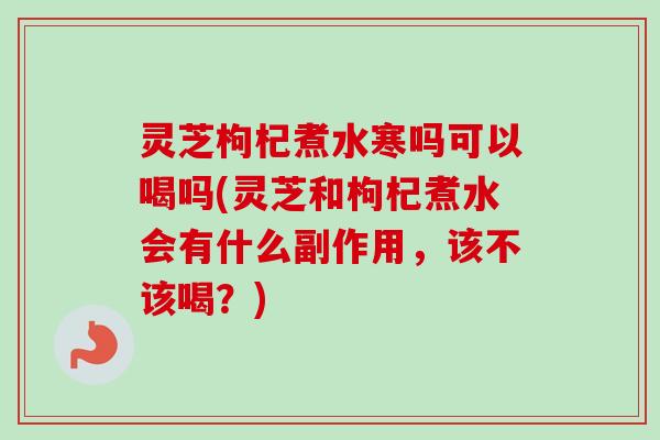 灵芝枸杞煮水寒吗可以喝吗(灵芝和枸杞煮水会有什么副作用，该不该喝？)