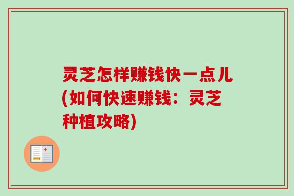 灵芝怎样赚钱快一点儿(如何快速赚钱：灵芝种植攻略)